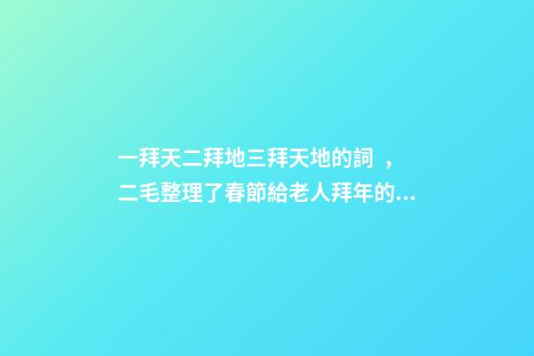 一拜天二拜地三拜天地的詞，二毛整理了春節給老人拜年的禮儀和祝福語-第1張-觀點-玄機派